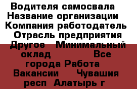 Водителя самосвала › Название организации ­ Компания-работодатель › Отрасль предприятия ­ Другое › Минимальный оклад ­ 90 000 - Все города Работа » Вакансии   . Чувашия респ.,Алатырь г.